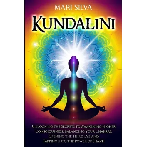 Kundalini: Unlocking the Secrets to Awakening Higher Consciousness, Balancing Your Chakras, Opening the Third Eye and Tapping into the Power of Shakti
