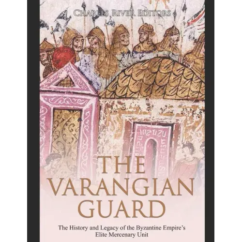 The Varangian Guard: The History and Legacy of the Byzantine Empire's Elite Mercenary Unit