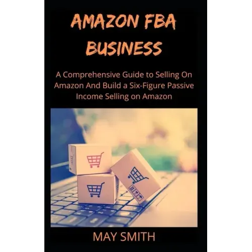 Amazon Fba Business: A Comprehensive Guide To Selling On Amazon And Build A Six-Figure Passive Income Selling On Amazon