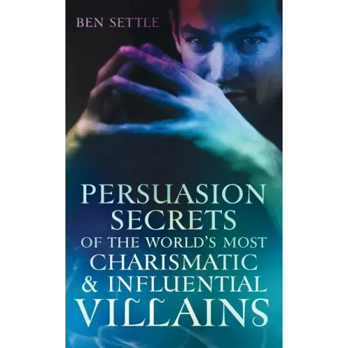 Persuasion Secrets of the World's Most Charismatic & Influential Villains