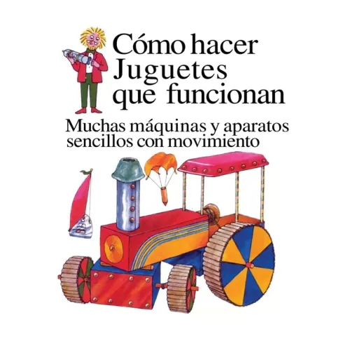 Como Hacer Juguetes Que Funcionan: Muchas Maquinas Y Aparatos Sencillos Con Movimiento
