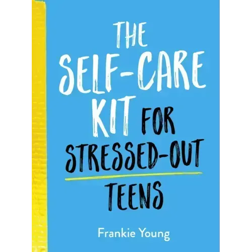 The Self-Care Kit for Stressed-Out Teens: Helpful Habits and Calming Advice to Help You Stay Positive