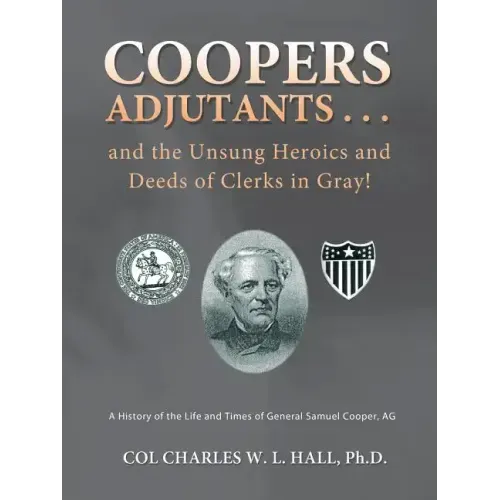 Coopers Adjutants . . . and the Unsung Heroics and Deeds of Clerks in Gray!: A History of the Life and Times of General Samuel Cooper, AG