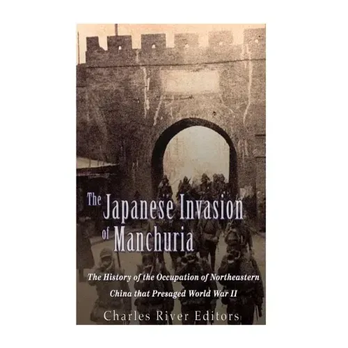 The Japanese Invasion of Manchuria: The History of the Occupation of Northeastern China that Presaged World War II