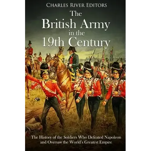 The British Army in the 19th Century: The History of the Soldiers Who Defeated Napoleon and Oversaw the World's Greatest Empire