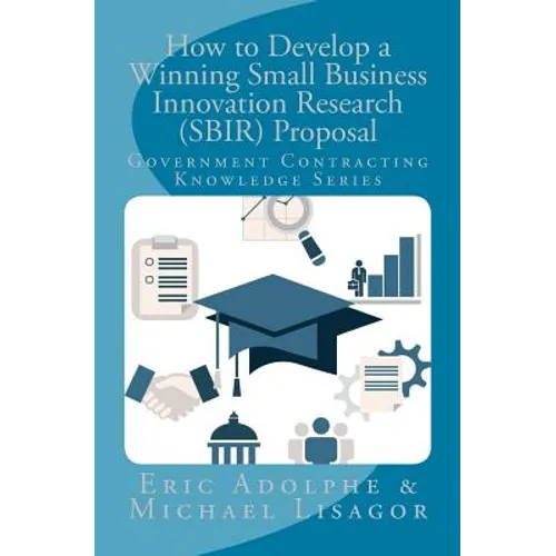 How to Develop a Winning Small Business Innovation Research (SBIR) Proposal: Government Contractor Knowledge Series