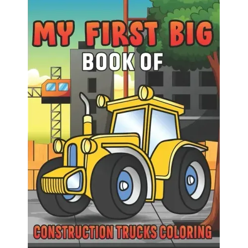 My First Big Book Of Construction Trucks Coloring: Amazing Excavator, Crane, Digger and Dump Truck Coloring Book for Kids