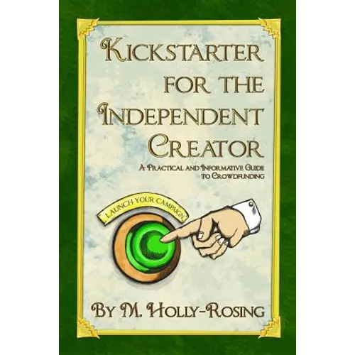 Kickstarter for the Independent Creator - Second Edition: A Practical and Informative Guide to Crowdfunding