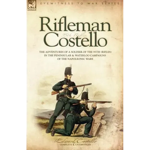 Rifleman Costello: The adventures of a soldier of the 95th (rifles) in the Peninsular & Waterloo Campaigns of the Napoleonic Wars