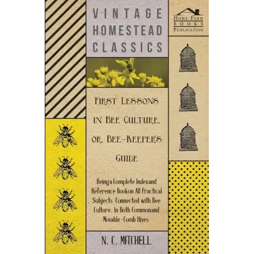 First Lessons in Bee Culture or, Bee-Keeper's Guide - Being a Complete Index and Reference Book on all Practical Subjects Connected with Bee Culture -