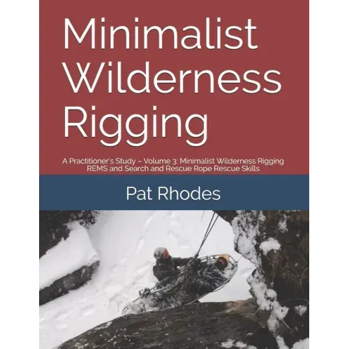 Minimalist Wilderness Rigging: A Practitioner's Study - Volume 3: Minimalist Wilderness Rigging REMS and Search and Rescue Rope Rescue Skills