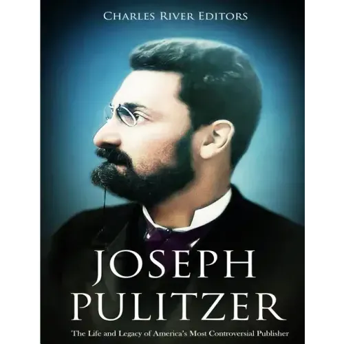 Joseph Pulitzer: The Life and Legacy of America's Most Controversial Publisher