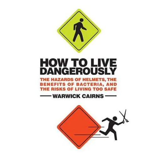 How to Live Dangerously: The Hazards of Helmets, the Benefits of Bacteria, and the Risks of Living Too Safe