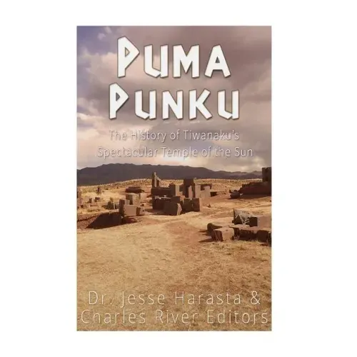 Puma Punku: The History of Tiwanaku's Spectacular Temple of the Sun
