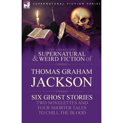 The Collected Supernatural and Weird Fiction of Thomas Graham Jackson-Six Ghost Stories-Two Novelettes and Four Shorter Tales to Chill the Blood