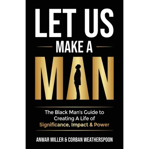 Let Us Make A Man: The Black Man's Guide to Creating a Life of Significance, Impact & Power