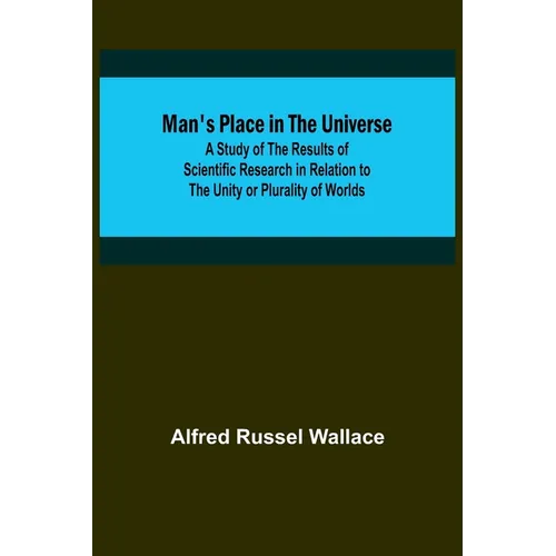 Man's Place in the Universe; A Study of the Results of Scientific Research in Relation to the Unity or Plurality of Worlds