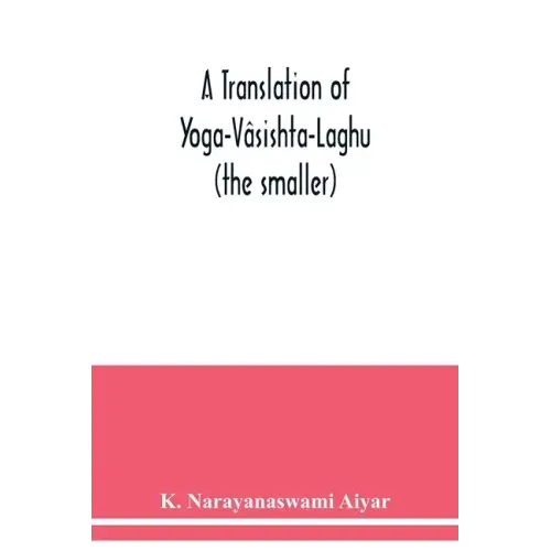 A translation of Yoga-Vâsishta-Laghu - (the smaller)