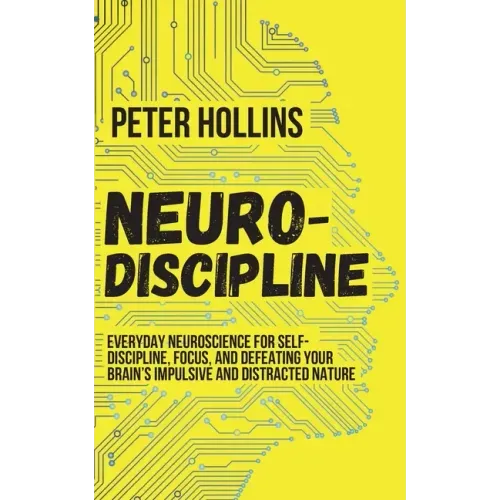 Neuro-Discipline: Everyday Neuroscience for Self-Discipline, Focus, and Defeating Your Brain's Impulsive and Distracted Nature