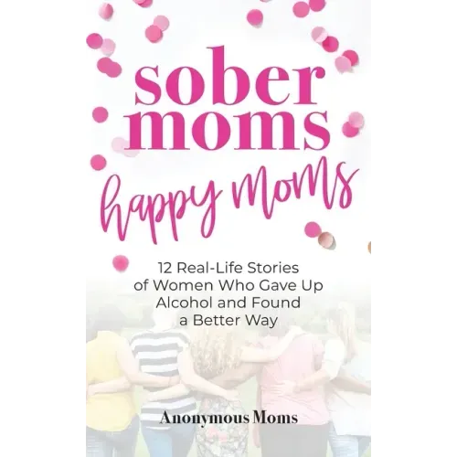 Sober Moms, Happy Moms: 12 Real-Life Stories of Women Who Gave Up Alcohol and Found a Better Way
