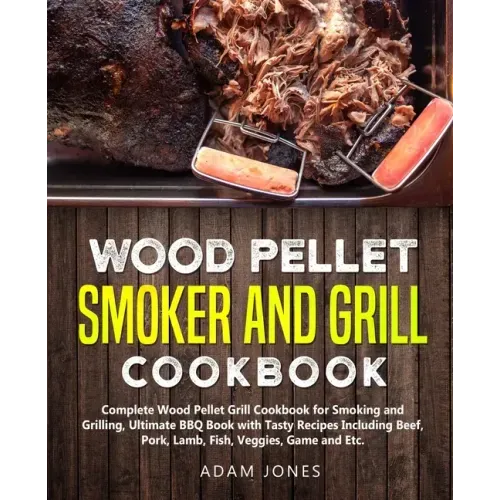 Wood Pellet Smoker and Grill Cookbook: Complete Wood Pellet Grill Cookbook for Smoking and Grilling, Ultimate BBQ Book with Tasty Recipes Including Be