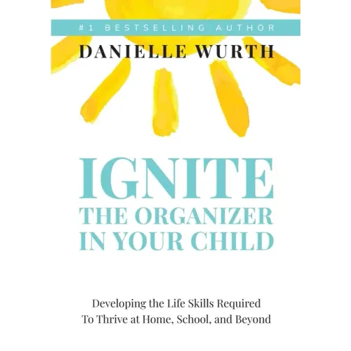 Ignite the Organizer in Your Child: Developing the Life Skills Required to Thrive at Home, School, and Beyond