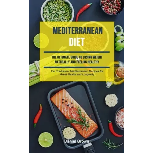 Mediterranean Diet: The Ultimate Guide To Losing Weight Naturally And Feeling Healthy (Eat Traditional Mediterranean Recipes For Great Hea
