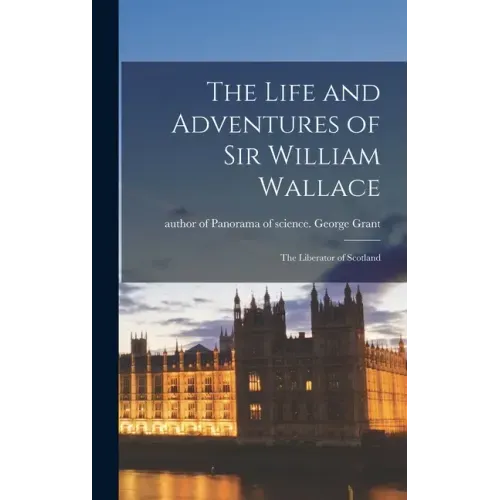 The Life and Adventures of Sir William Wallace: the Liberator of Scotland