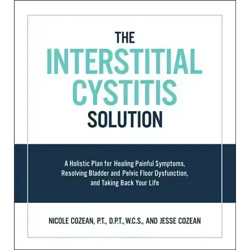 Interstitial Cystitis Solution: A Holistic Plan for Healing Painful Symptoms, Resolving Bladder and Pelvic Floor Dysfunction, and Taking Back Your Lif