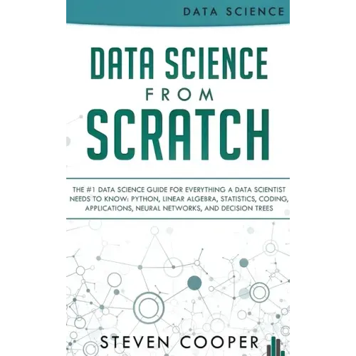 Data Science From Scratch: The #1 Data Science Guide For Everything A Data Scientist Needs To Know: Python, Linear Algebra, Statistics, Coding, A