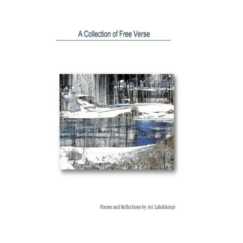 A Collection Of Free Verse: Poems and Reflections by Ari Lahdekorpi