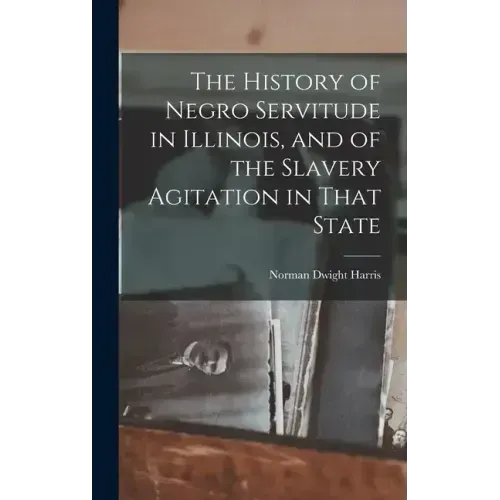 The History of Negro Servitude in Illinois, and of the Slavery Agitation in That State
