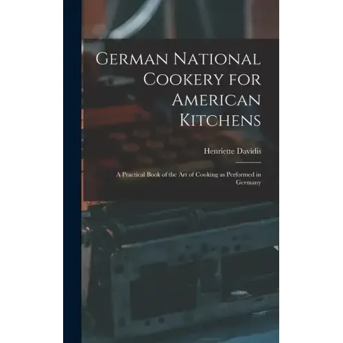 German National Cookery for American Kitchens: A Practical Book of the art of Cooking as Performed in Germany