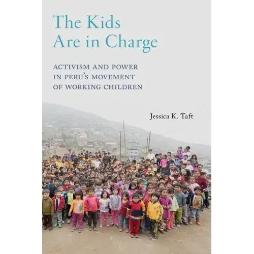 The Kids Are in Charge: Activism and Power in Peru's Movement of Working Children