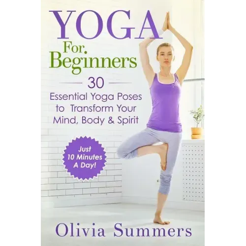 Yoga For Beginners: Learn Yoga in Just 10 Minutes a Day- 30 Essential Yoga Poses to Completely Transform Your Mind, Body & Spirit