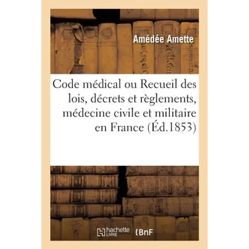 Code Médical Ou Recueil Des Lois, Décrets Et Règlements Sur l'Étude, l'Enseignement Et: L'Exercice de la Médecine Civile Et Militaire En France