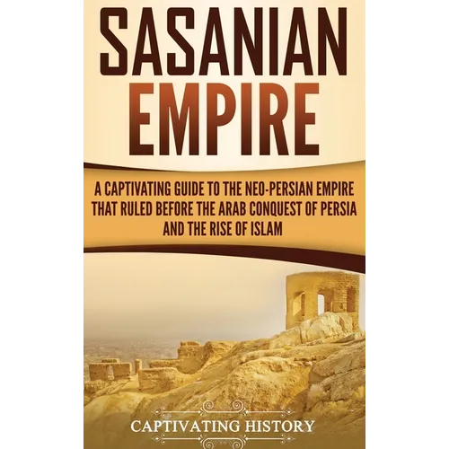 Sasanian Empire: A Captivating Guide to the Neo-Persian Empire that Ruled Before the Arab Conquest of Persia and the Rise of Islam