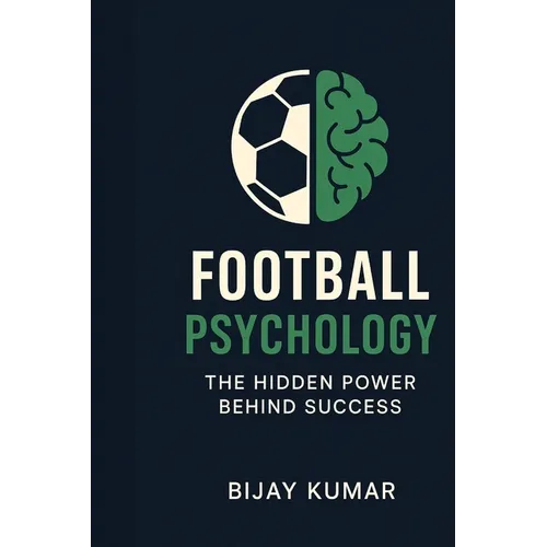 Football Psychology: The Hidden Power Behind Success: From Theory to Practice Simple Football Psychology Techniques to Improve Your Game