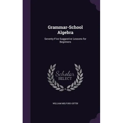 Grammar-School Algebra: Seventy-Five Suggestive Lessons for Beginners