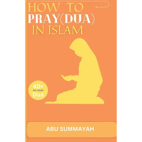 How to Pray (Dua) in Islam: The book Unveiling the divine secret of how to attain Allah's love and get your prayers answered like the pious predec