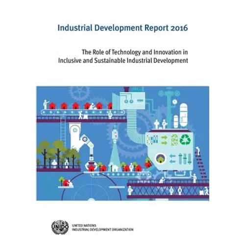 Industrial Development Report: 2016: The Role of Technology and Innovation in Inclusive and Sustainable Industrial Development