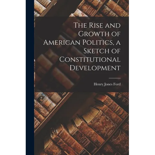The Rise and Growth of American Politics, a Sketch of Constitutional Development