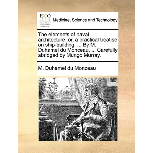 The Elements of Naval Architecture: Or, a Practical Treatise on Ship-Building. ... by M. Duhamel Du Monceau, ... Carefully Abridged by Mungo Murray.