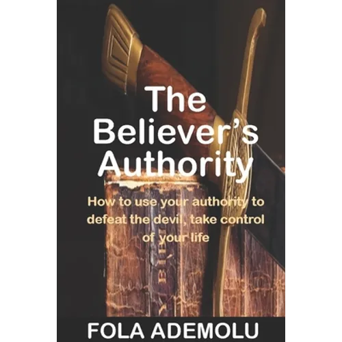 The Believer's Authority: How To Use Your Authority To Defeat The Devil, Take Control Of Your Life
