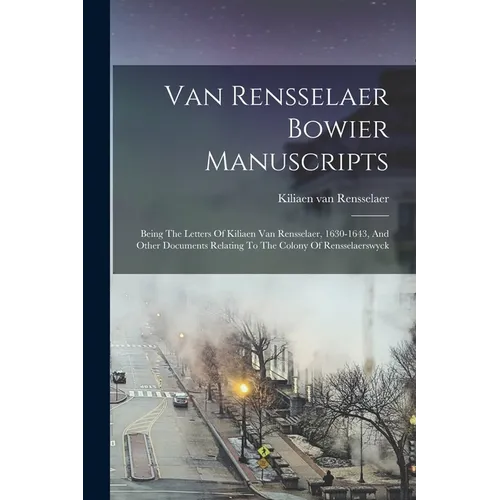 Van Rensselaer Bowier Manuscripts: Being The Letters Of Kiliaen Van Rensselaer, 1630-1643, And Other Documents Relating To The Colony Of Rensselaerswy