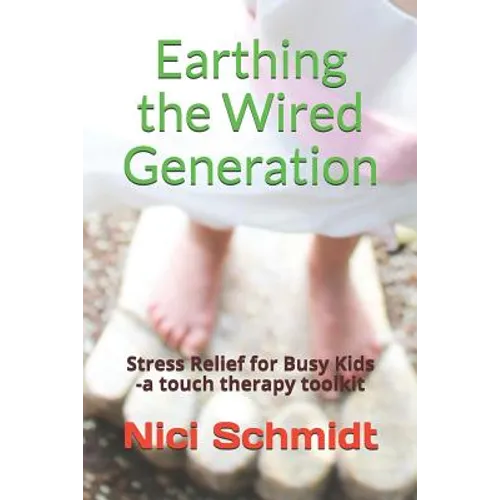 Earthing the Wired Generation: Stress Relief for Busy Kids -A Touch Therapy Toolkit