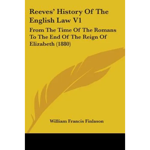 Reeves' History Of The English Law V1: From The Time Of The Romans To The End Of The Reign Of Elizabeth (1880)