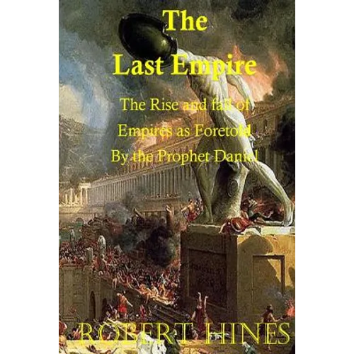 The Last Empire: The Rise and Fall of Empires as Foretold by the Prophet Daniel