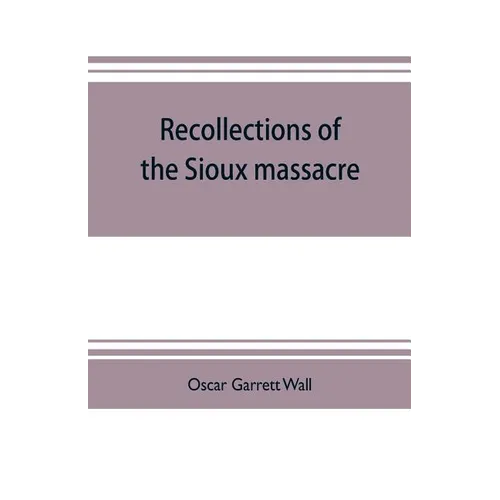 Recollections of the Sioux massacre: an authentic history of the Yellow Medicine incident, of the fate of Marsh and his men, of the siege and battles