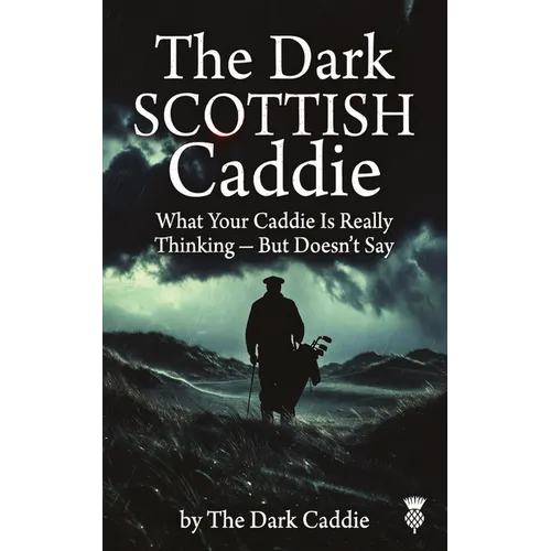 The Dark Scottish Caddie: What Your Caddie Is Really Thinking - But Doesn't Say